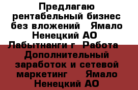 Предлагаю рентабельный бизнес без вложений - Ямало-Ненецкий АО, Лабытнанги г. Работа » Дополнительный заработок и сетевой маркетинг   . Ямало-Ненецкий АО